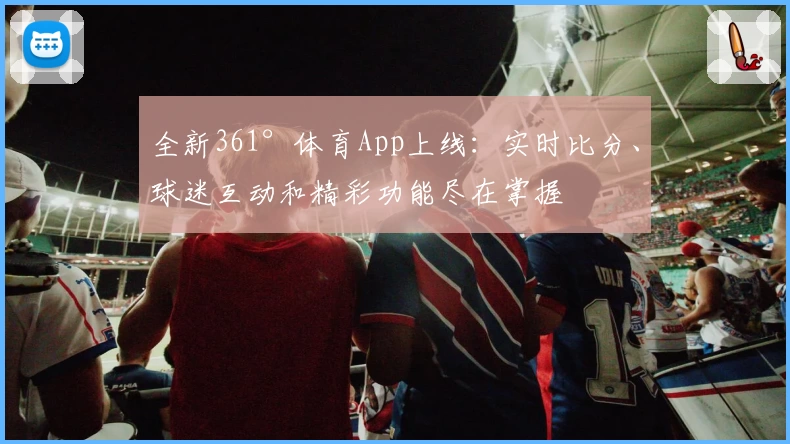 全新361°体育App上线:实时比分、球迷互动和精彩功能尽在掌握