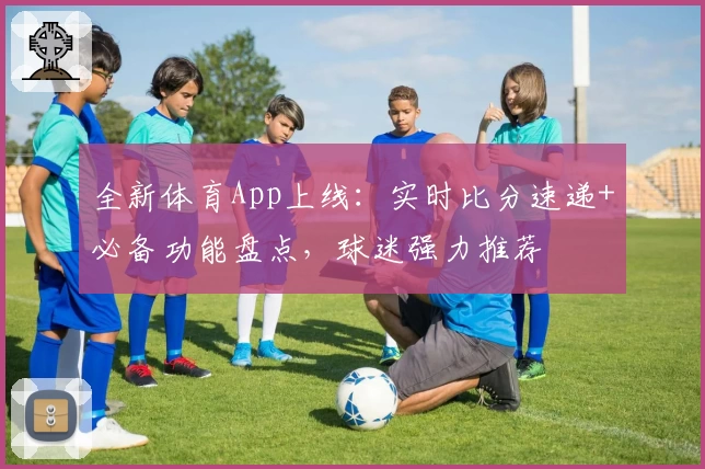 全新体育App上线：实时比分速递+必备功能盘点，球迷强力推荐