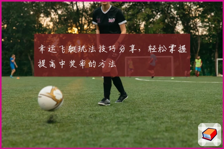 幸运飞艇玩法技巧分享，轻松掌握提高中奖率的方法