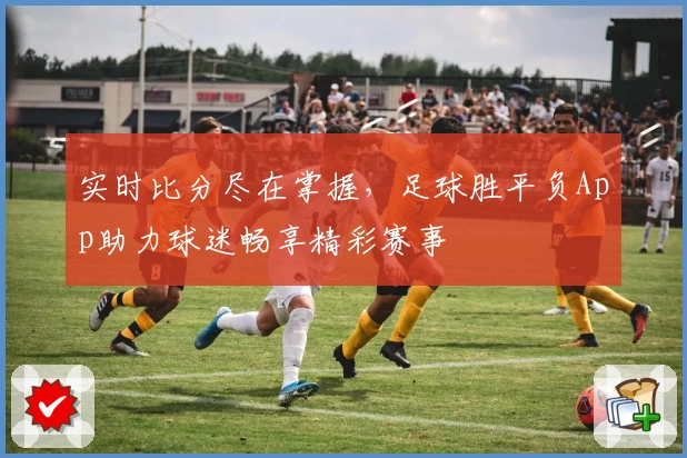 实时比分尽在掌握，足球胜平负App助力球迷畅享精彩赛事
