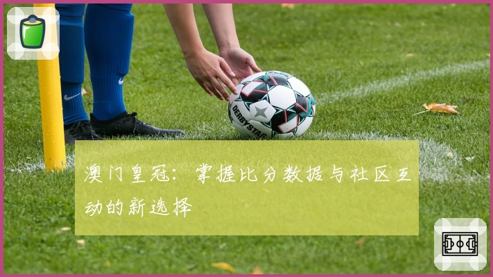 澳门皇冠:掌握比分数据与社区互动的新选择