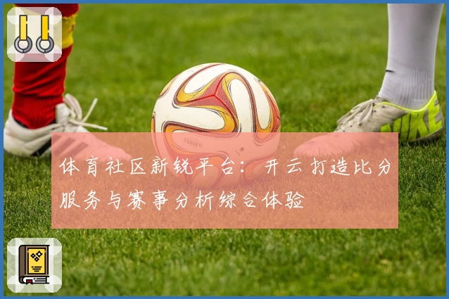 体育社区新锐平台：开云打造比分服务与赛事分析综合体验