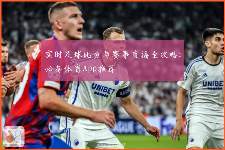 实时足球比分与赛事直播全攻略：必备体育App推荐