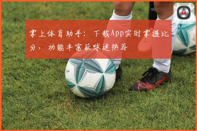 掌上体育助手：下载App实时掌握比分，功能丰富获球迷热荐