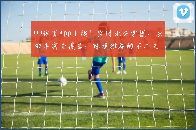 OD体育App上线！实时比分掌握、功能丰富全覆盖，球迷推荐的不二之选