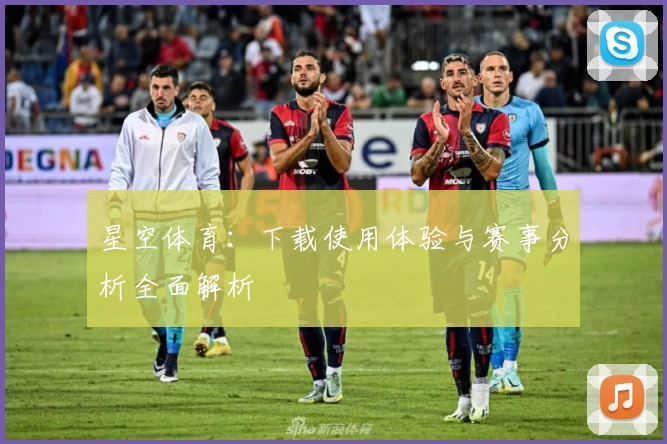 星空体育:下载使用体验与赛事分析全面解析