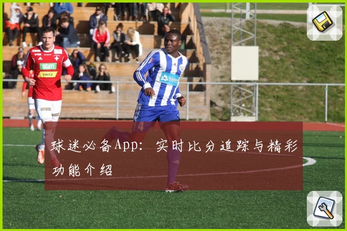 球迷必备App：实时比分追踪与精彩功能介绍