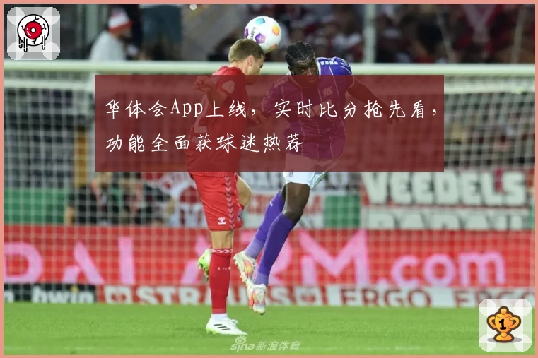 华体会App上线，实时比分抢先看，功能全面获球迷热荐