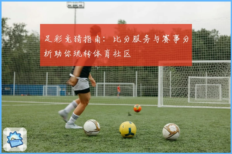 足彩竞猜指南：比分服务与赛事分析助你玩转体育社区