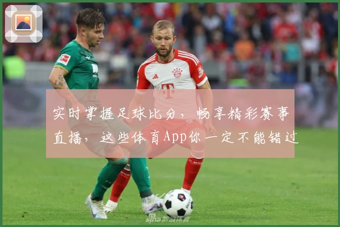 实时掌握足球比分，畅享精彩赛事直播，这些体育App你一定不能错过