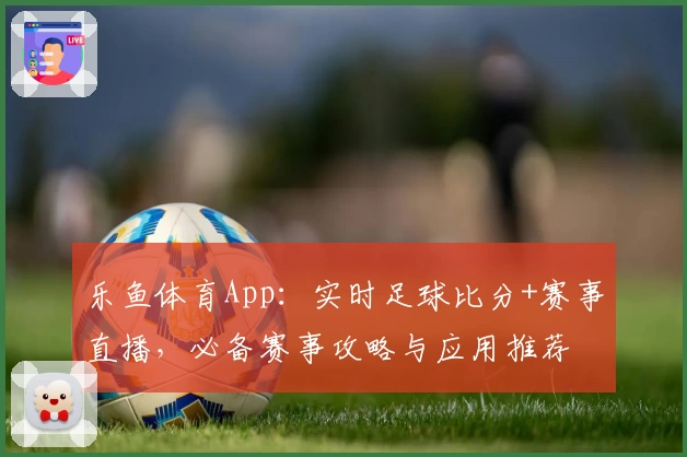 乐鱼体育App：实时足球比分+赛事直播，必备赛事攻略与应用推荐