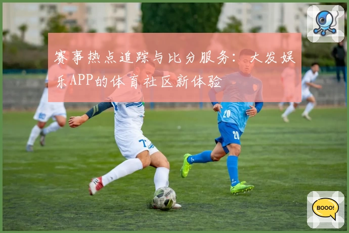 赛事热点追踪与比分服务：大发娱乐APP的体育社区新体验