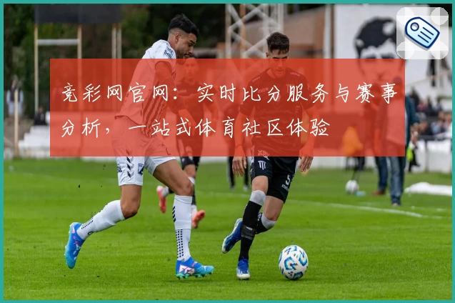 竞彩网官网：实时比分服务与赛事分析，一站式体育社区体验