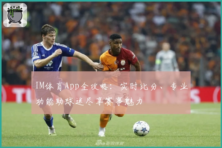 IM体育App全攻略：实时比分、专业功能助球迷尽享赛事魅力