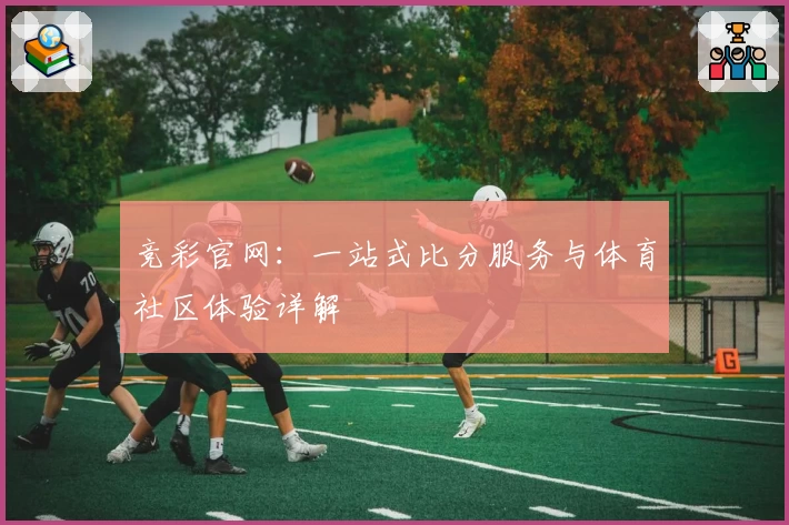竞彩官网：一站式比分服务与体育社区体验详解