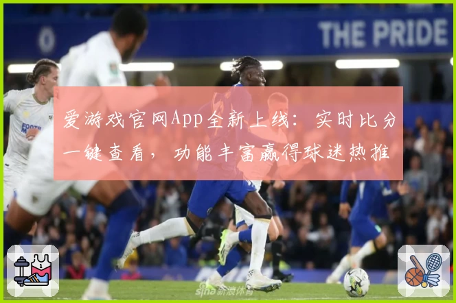 爱游戏官网App全新上线：实时比分一键查看，功能丰富赢得球迷热推