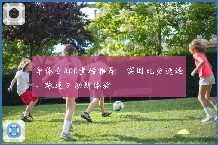 华体会App重磅推荐：实时比分速递、球迷互动新体验