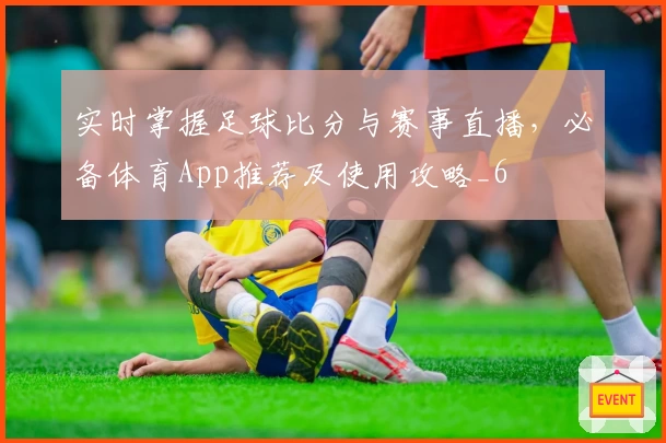 实时掌握足球比分与赛事直播，必备体育App推荐及使用攻略_6