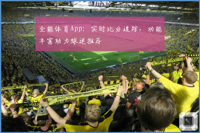 全能体育App：实时比分追踪，功能丰富助力球迷推荐