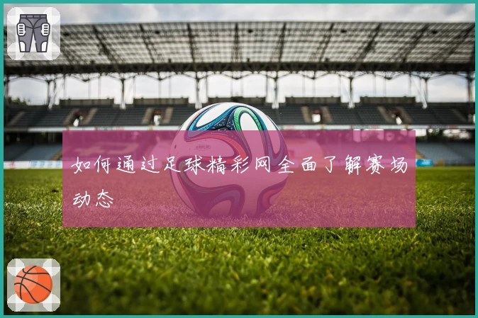 如何通过足球精彩网全面了解赛场动态
