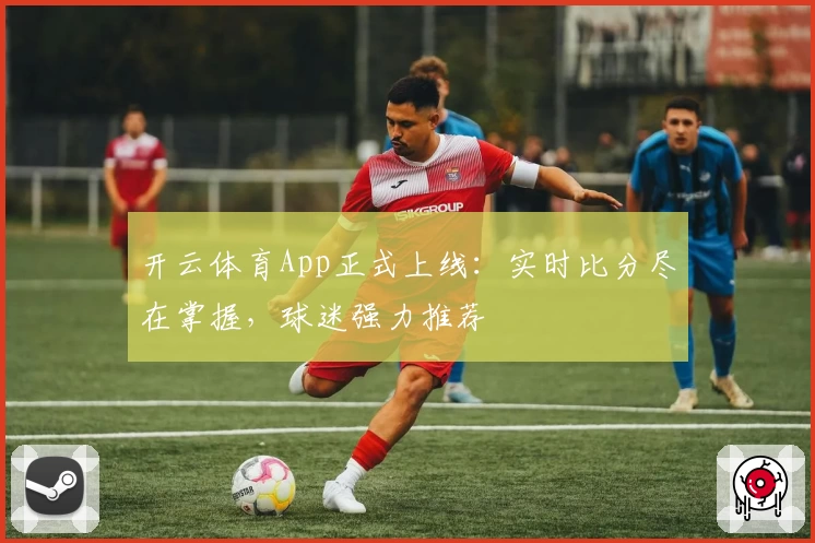 开云体育App正式上线:实时比分尽在掌握,球迷强力推荐
