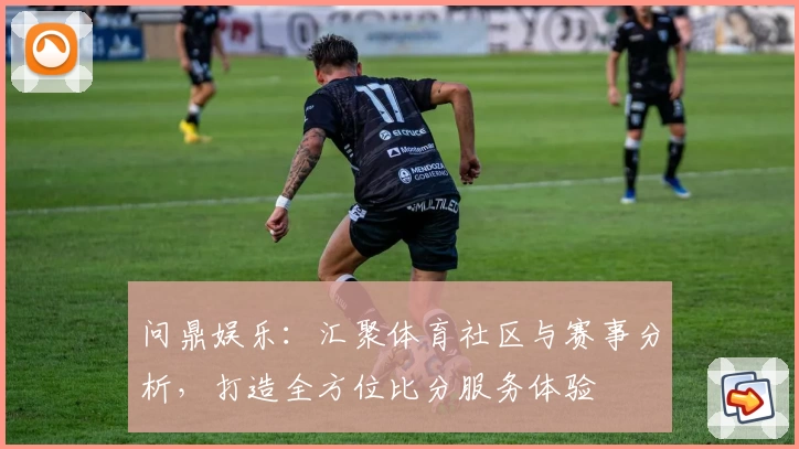 问鼎娱乐：汇聚体育社区与赛事分析，打造全方位比分服务体验