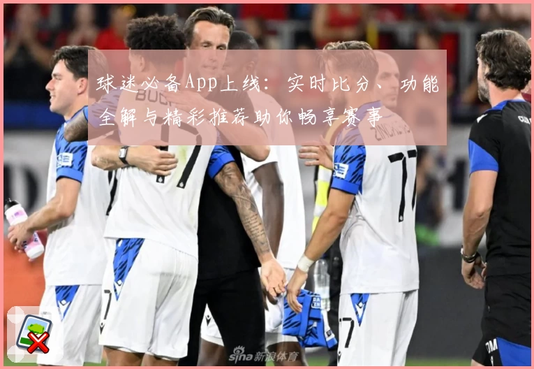 球迷必备App上线：实时比分、功能全解与精彩推荐助你畅享赛事