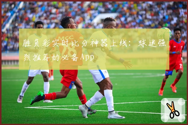 胜负彩实时比分神器上线:球迷强烈推荐的必备App