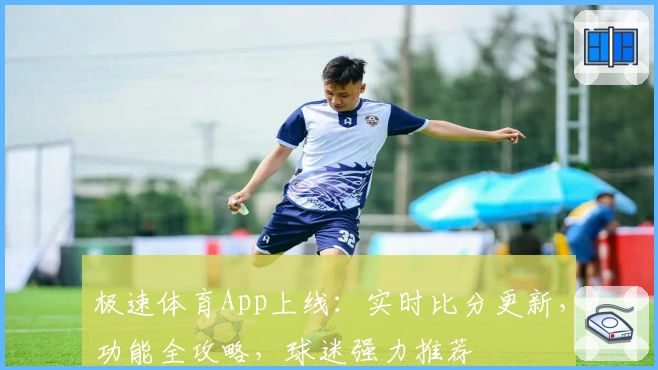 极速体育App上线：实时比分更新，功能全攻略，球迷强力推荐