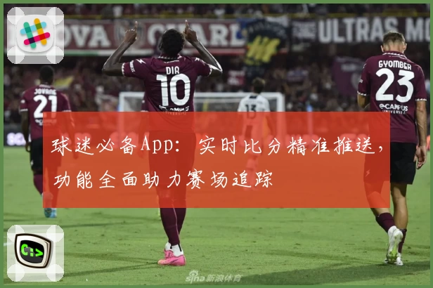 球迷必备App:实时比分精准推送,功能全面助力赛场追踪