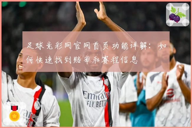 足球竞彩网官网首页功能详解:如何快速找到赔率和赛程信息