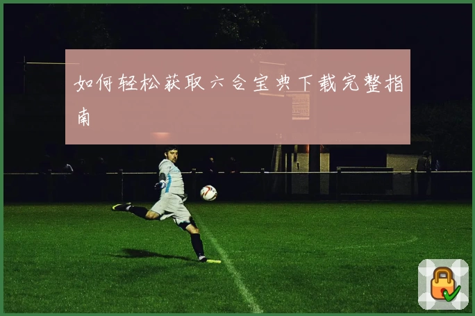 如何轻松获取六合宝典下载完整指南