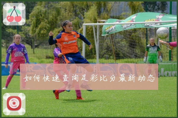 如何快速查询足彩比分最新动态