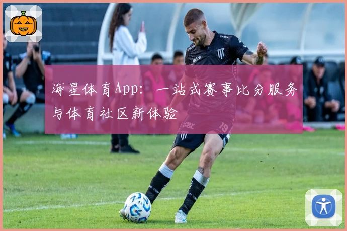 海星体育App：一站式赛事比分服务与体育社区新体验