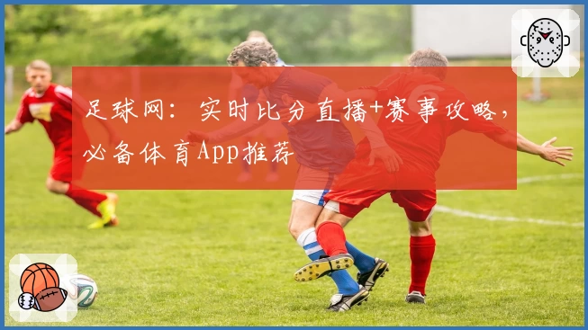 足球网：实时比分直播+赛事攻略，必备体育App推荐