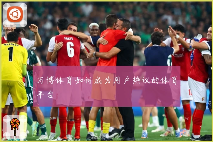 万博体育如何成为用户热议的体育平台