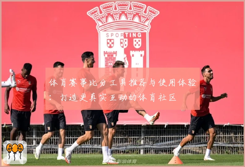体育赛事比分工具推荐与使用体验：打造更真实互动的体育社区