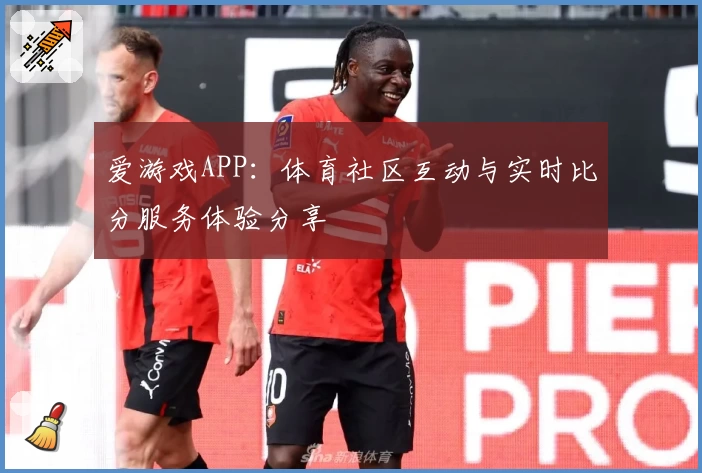 爱游戏APP：体育社区互动与实时比分服务体验分享