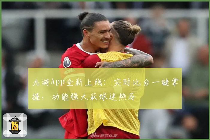 九游App全新上线：实时比分一键掌握，功能强大获球迷热荐