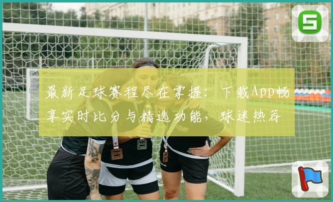 最新足球赛程尽在掌握：下载App畅享实时比分与精选功能，球迷热荐不容错过