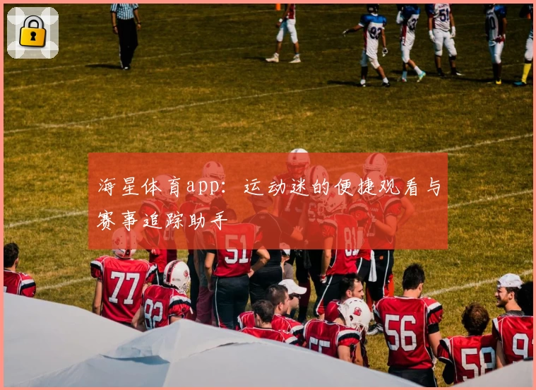 海星体育app：运动迷的便捷观看与赛事追踪助手