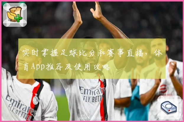 实时掌握足球比分和赛事直播,体育App推荐及使用攻略