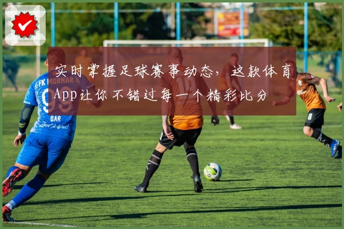 实时掌握足球赛事动态，这款体育App让你不错过每一个精彩比分
