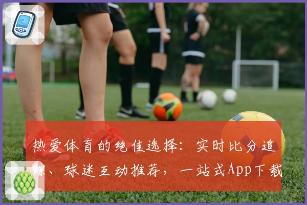 热爱体育的绝佳选择：实时比分追踪、球迷互动推荐，一站式App下载尽在这里