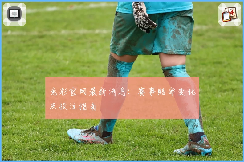 竞彩官网最新消息:赛事赔率变化及投注指南