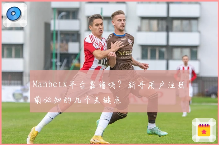 Manbetx平台靠谱吗？新手用户注册前必知的几个关键点