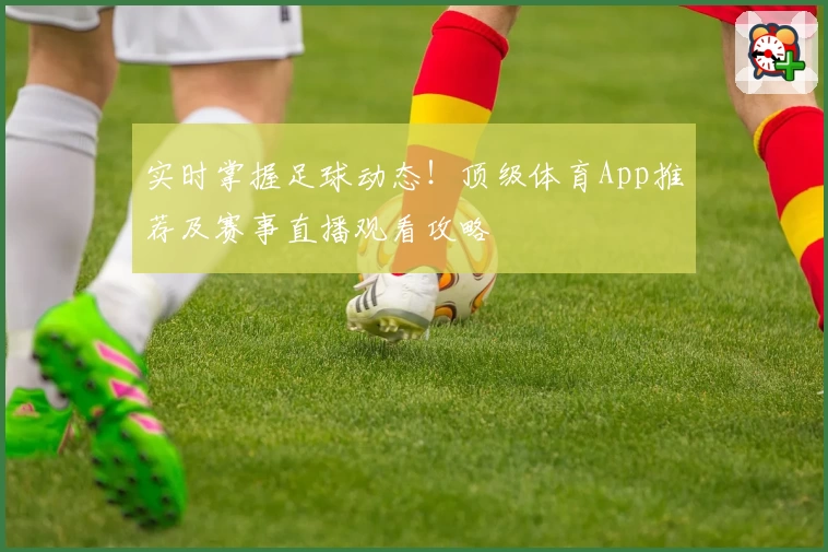 实时掌握足球动态！顶级体育App推荐及赛事直播观看攻略