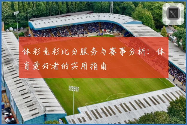 体彩竞彩比分服务与赛事分析：体育爱好者的实用指南