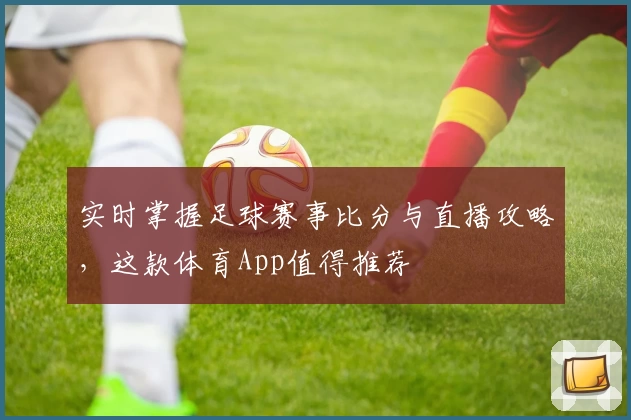 实时掌握足球赛事比分与直播攻略,这款体育App值得推荐