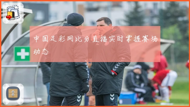 中国足彩网比分直播实时掌握赛场动态